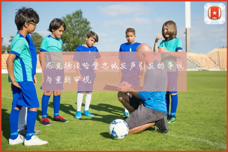 尼克杨谈哈登忠诚发声引发的争议与重新审视