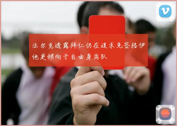 法尔克透露拜仁仍在追求免签格伊他更倾向于自由身离队