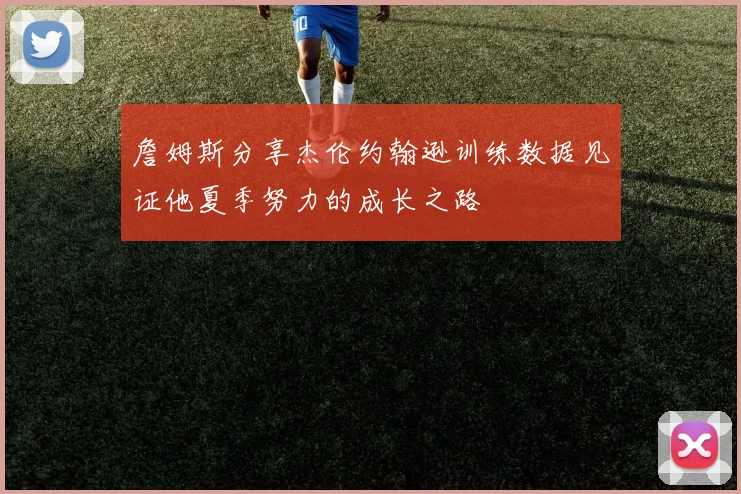 詹姆斯分享杰伦约翰逊训练数据见证他夏季努力的成长之路