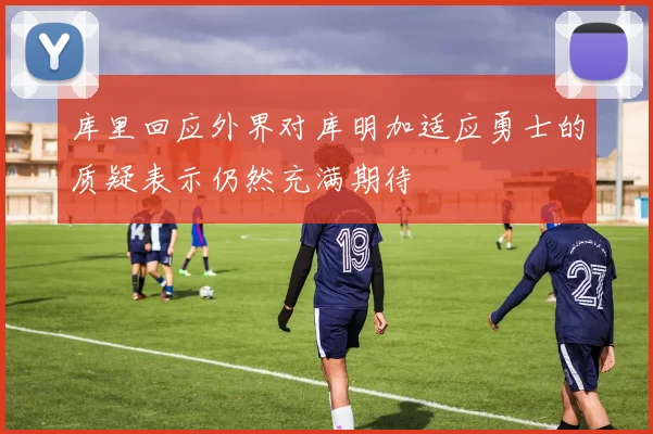 库里回应外界对库明加适应勇士的质疑表示仍然充满期待