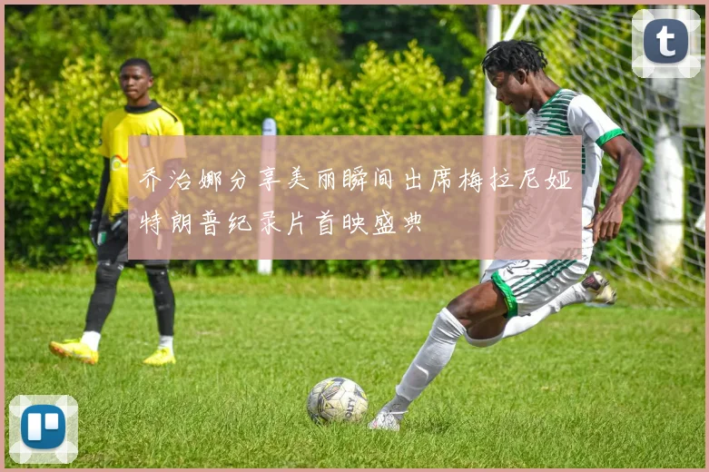 乔治娜分享美丽瞬间出席梅拉尼娅特朗普纪录片首映盛典