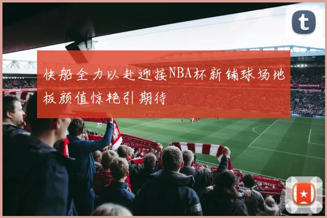 快船全力以赴迎接NBA杯新铺球场地板颜值惊艳引期待