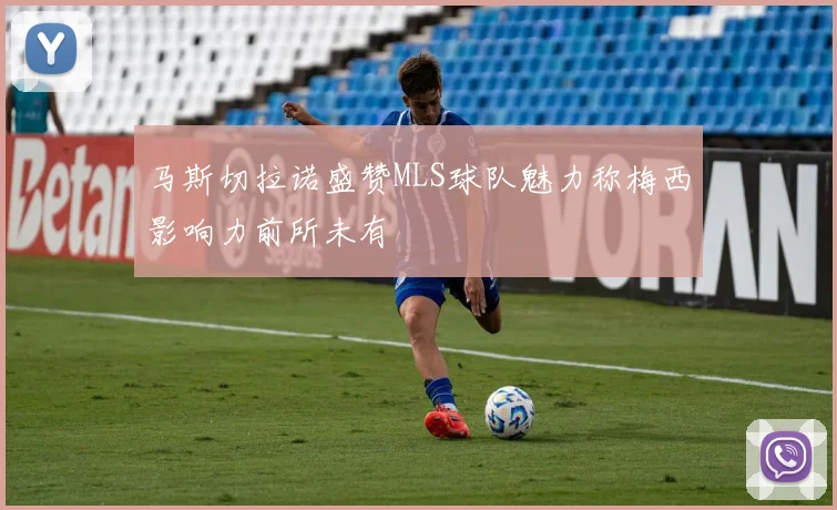 马斯切拉诺盛赞MLS球队魅力称梅西影响力前所未有