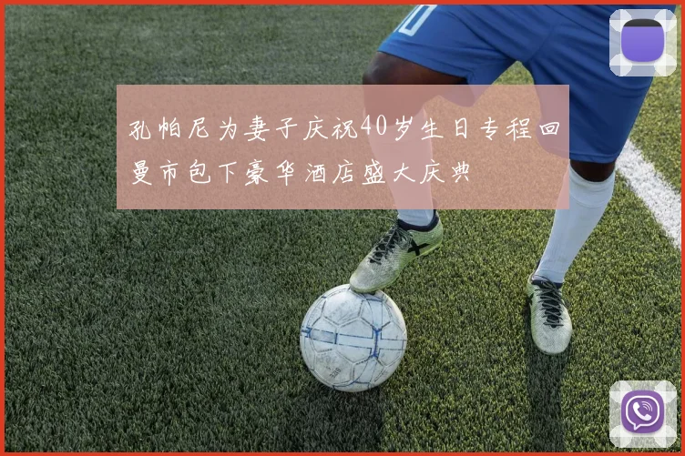 孔帕尼为妻子庆祝40岁生日专程回曼市包下豪华酒店盛大庆典