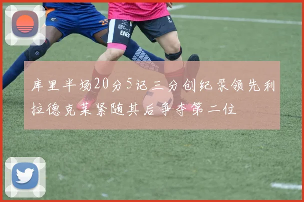 库里半场20分5记三分创纪录领先利拉德克莱紧随其后争夺第二位