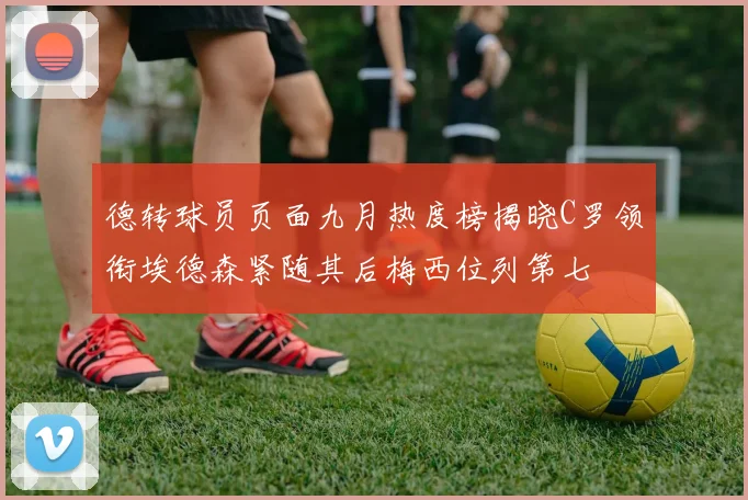 德转球员页面九月热度榜揭晓C罗领衔埃德森紧随其后梅西位列第七