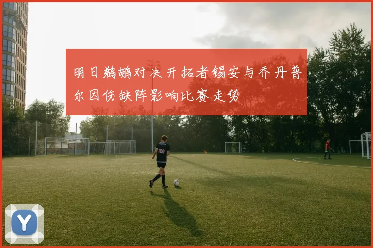明日鹈鹕对决开拓者锡安与乔丹普尔因伤缺阵影响比赛走势