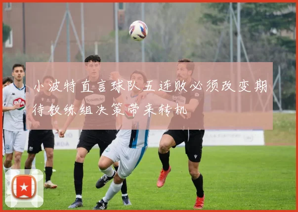 小波特直言球队五连败必须改变期待教练组决策带来转机