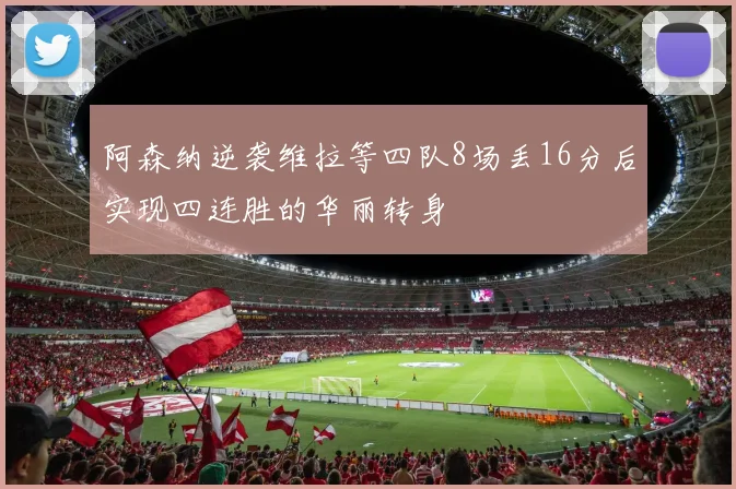 阿森纳逆袭维拉等四队8场丢16分后实现四连胜的华丽转身
