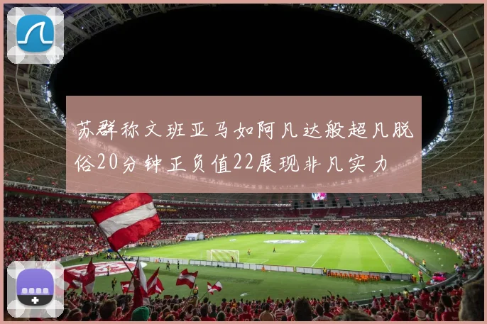 苏群称文班亚马如阿凡达般超凡脱俗20分钟正负值22展现非凡实力