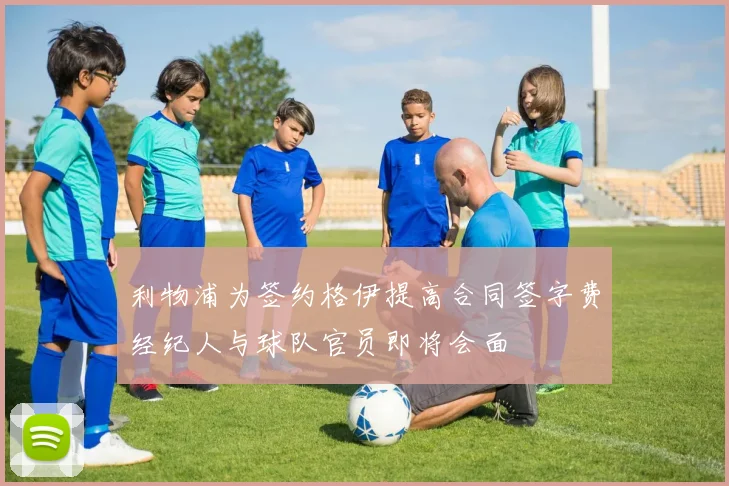 利物浦为签约格伊提高合同签字费经纪人与球队官员即将会面