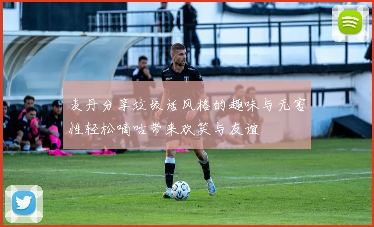 麦丹分享垃圾话风格的趣味与无害性轻松嘀咕带来欢笑与友谊