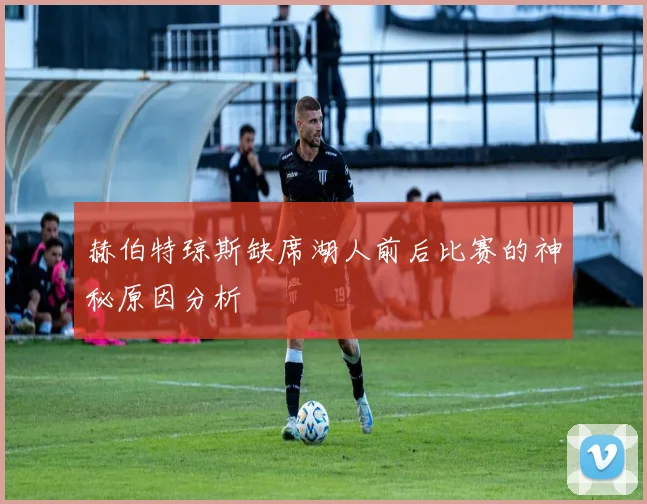 赫伯特琼斯缺席湖人前后比赛的神秘原因分析