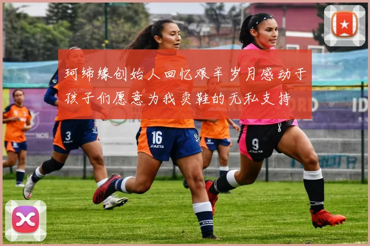 珂缔缘创始人回忆艰辛岁月感动于孩子们愿意为我卖鞋的无私支持