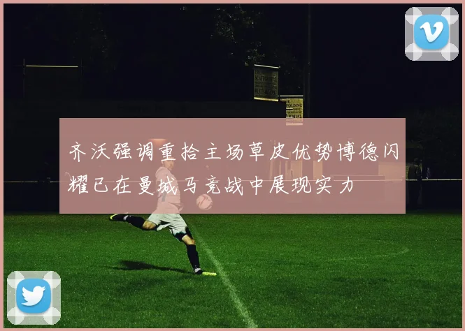 齐沃强调重拾主场草皮优势博德闪耀已在曼城马竞战中展现实力