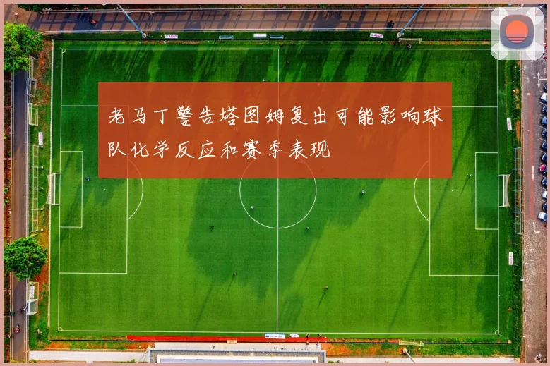 老马丁警告塔图姆复出可能影响球队化学反应和赛季表现