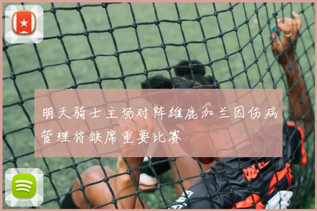明天骑士主场对阵雄鹿加兰因伤病管理将缺席重要比赛