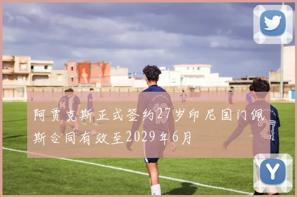 阿贾克斯正式签约27岁印尼国门佩斯合同有效至2029年6月