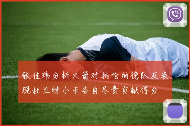 张佳玮分析火箭对抗伦纳德队友表现杜兰特小卡各自尽责贡献得分