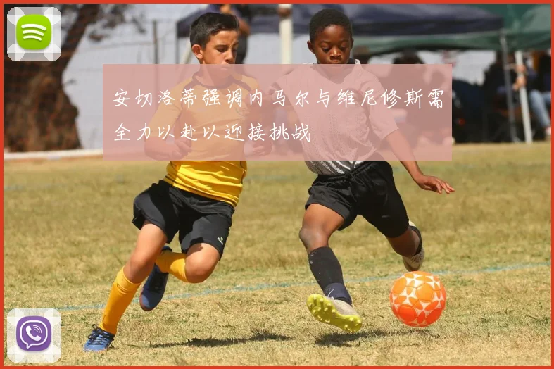 安切洛蒂强调内马尔与维尼修斯需全力以赴以迎接挑战
