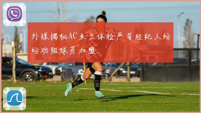 外媒揭秘AC米兰体检严苛经纪人纷纷劝阻球员加盟