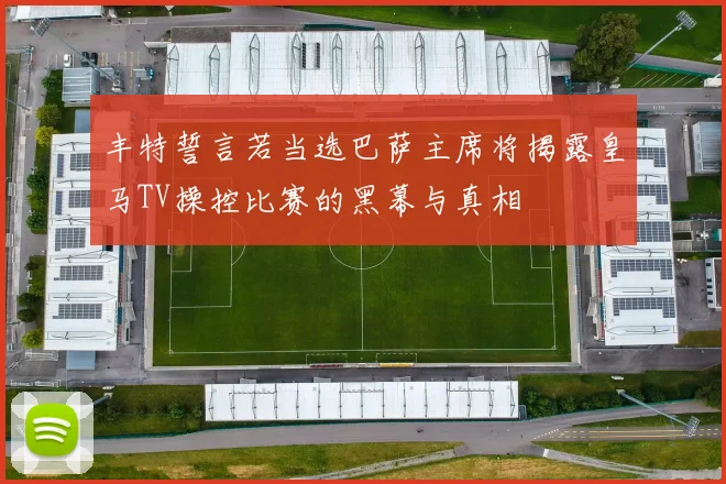 丰特誓言若当选巴萨主席将揭露皇马TV操控比赛的黑幕与真相