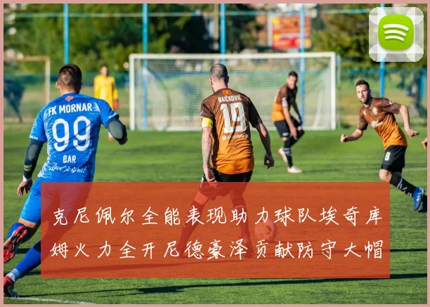克尼佩尔全能表现助力球队埃奇库姆火力全开尼德豪泽贡献防守大帽