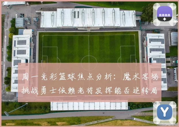 周一竞彩篮球焦点分析：魔术客场挑战勇士依赖老将发挥能否逆转局势