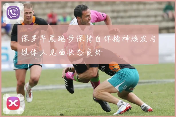 保罗早晨跑步保持自律精神焕发与媒体人见面状态良好