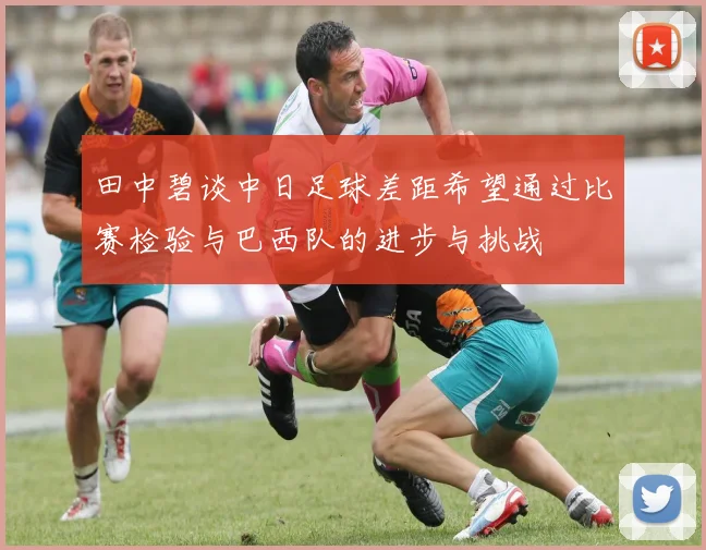 田中碧谈中日足球差距希望通过比赛检验与巴西队的进步与挑战