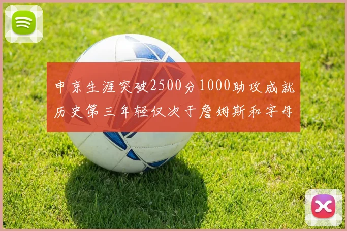 申京生涯突破2500分1000助攻成就历史第三年轻仅次于詹姆斯和字母哥