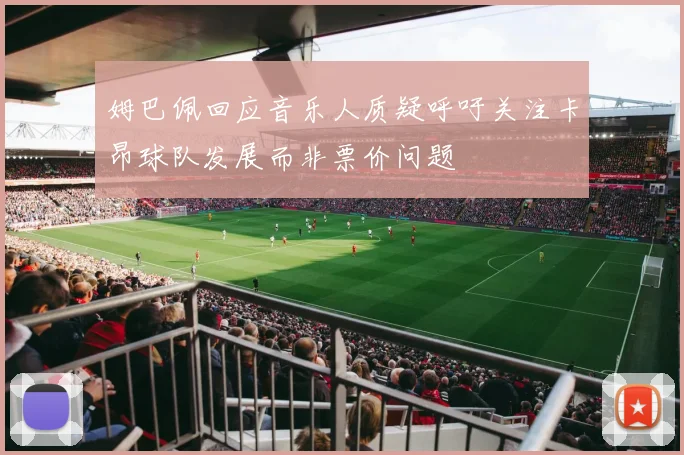 姆巴佩回应音乐人质疑呼吁关注卡昂球队发展而非票价问题