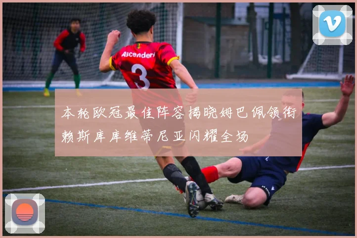 本轮欧冠最佳阵容揭晓姆巴佩领衔赖斯库库维蒂尼亚闪耀全场