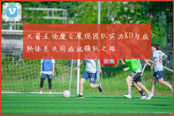 火箭五场磨合展现团队实力KD与成熟体系共同成就强队之路