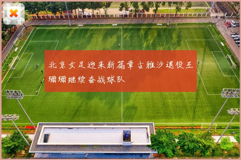 北京女足迎来新篇章古雅沙退役王珊珊继续奋战球队