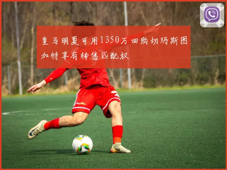 皇马明夏可用1350万回购切玛斯图加特享有转售匹配权