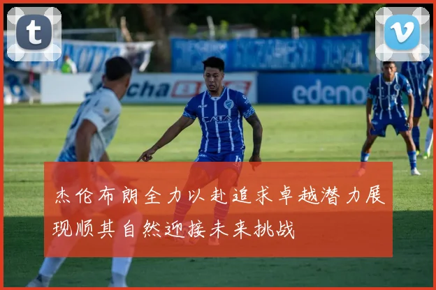 杰伦布朗全力以赴追求卓越潜力展现顺其自然迎接未来挑战