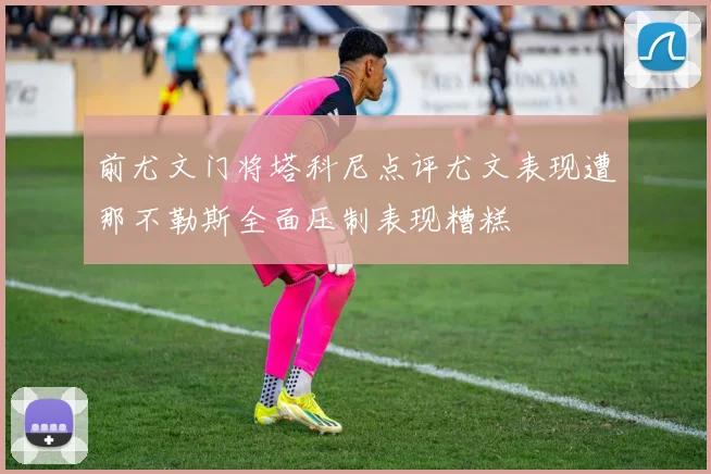 前尤文门将塔科尼点评尤文表现遭那不勒斯全面压制表现糟糕