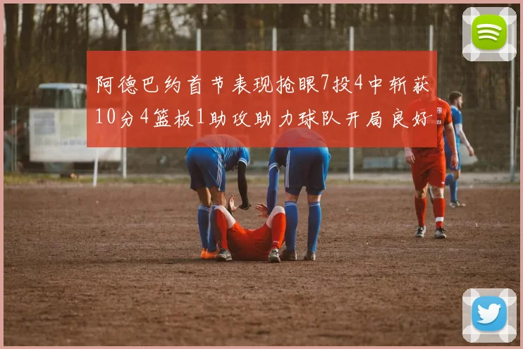 阿德巴约首节表现抢眼7投4中斩获10分4篮板1助攻助力球队开局良好