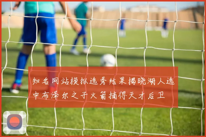 知名网站模拟选秀结果揭晓湖人选中布泽尔之子火箭摘得天才后卫