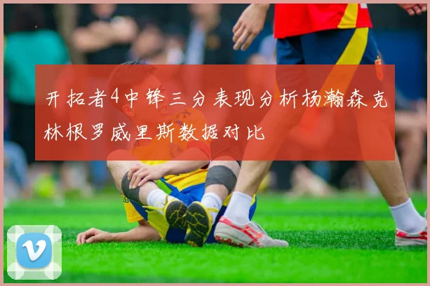 开拓者4中锋三分表现分析杨瀚森克林根罗威里斯数据对比