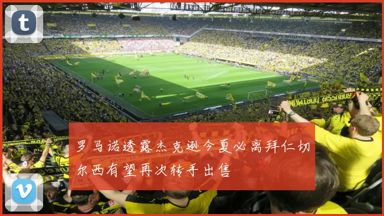 罗马诺透露杰克逊今夏必离拜仁切尔西有望再次转手出售