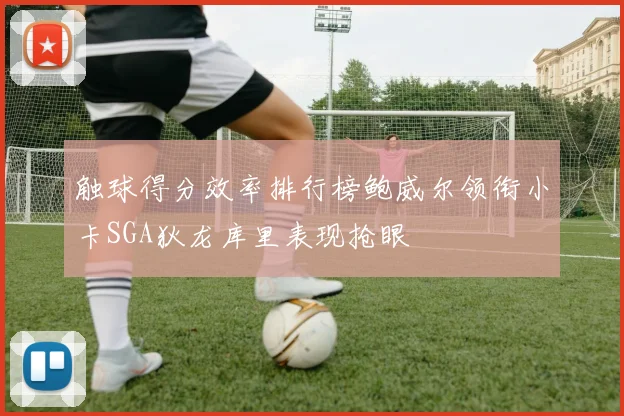 触球得分效率排行榜鲍威尔领衔小卡SGA狄龙库里表现抢眼
