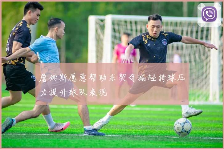 詹姆斯愿意帮助东契奇减轻持球压力提升球队表现