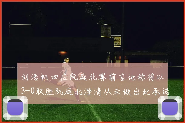 刘浩帆回应阮庭北赛前言论称将以3-0取胜阮庭北澄清从未做出此承诺