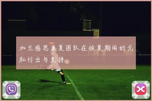 加兰感恩康复团队在恢复期间的无私付出与支持