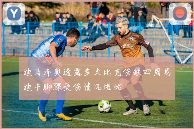 迪马济奥透露多夫比克伤缺四周恩迪卡脚踝受伤情况堪忧