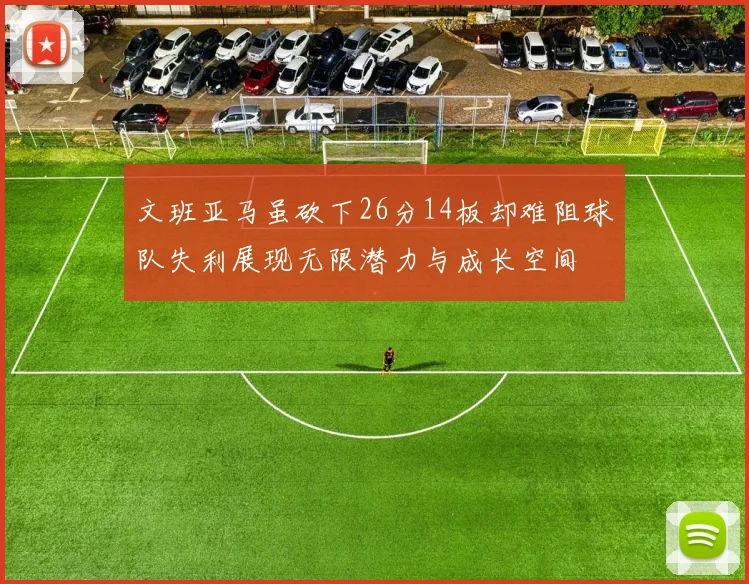 文班亚马虽砍下26分14板却难阻球队失利展现无限潜力与成长空间