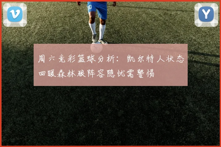 周六竞彩篮球分析：凯尔特人状态回暖森林狼阵容隐忧需警惕