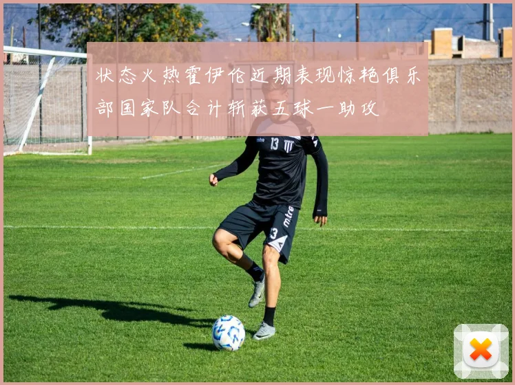 状态火热霍伊伦近期表现惊艳俱乐部国家队合计斩获五球一助攻
